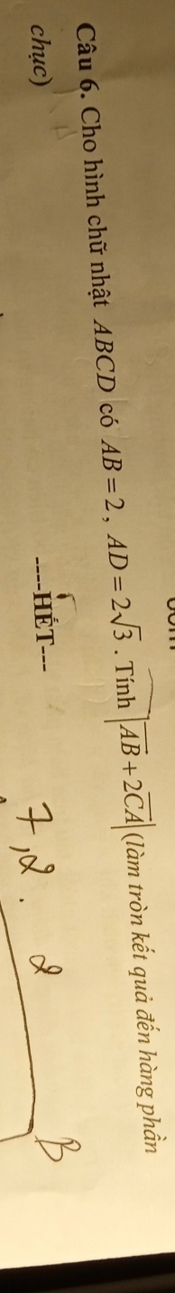 Cho hình chữ nhật ABCD có AB=2, AD=2sqrt(3). Tinh|overline AB+2overline CA| (làm tròn kết quả đến hàng phần 
chục) 
Hết -_.