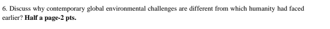 Discuss why contemporary global environmental challenges are different from which humanity had faced 
earlier? Half a page-2 pts.