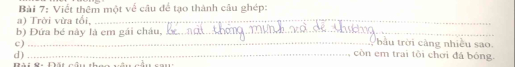 Viết thêm một vế câu để tạo thành câu ghép: 
a) Trời vừa tối,_ 
_ 
b) Đứa bé này là em gái cháu,_ 
bầu trời càng nhiều sao. 
c) _còn em trai tôi chơi đá bóng. 
d)_