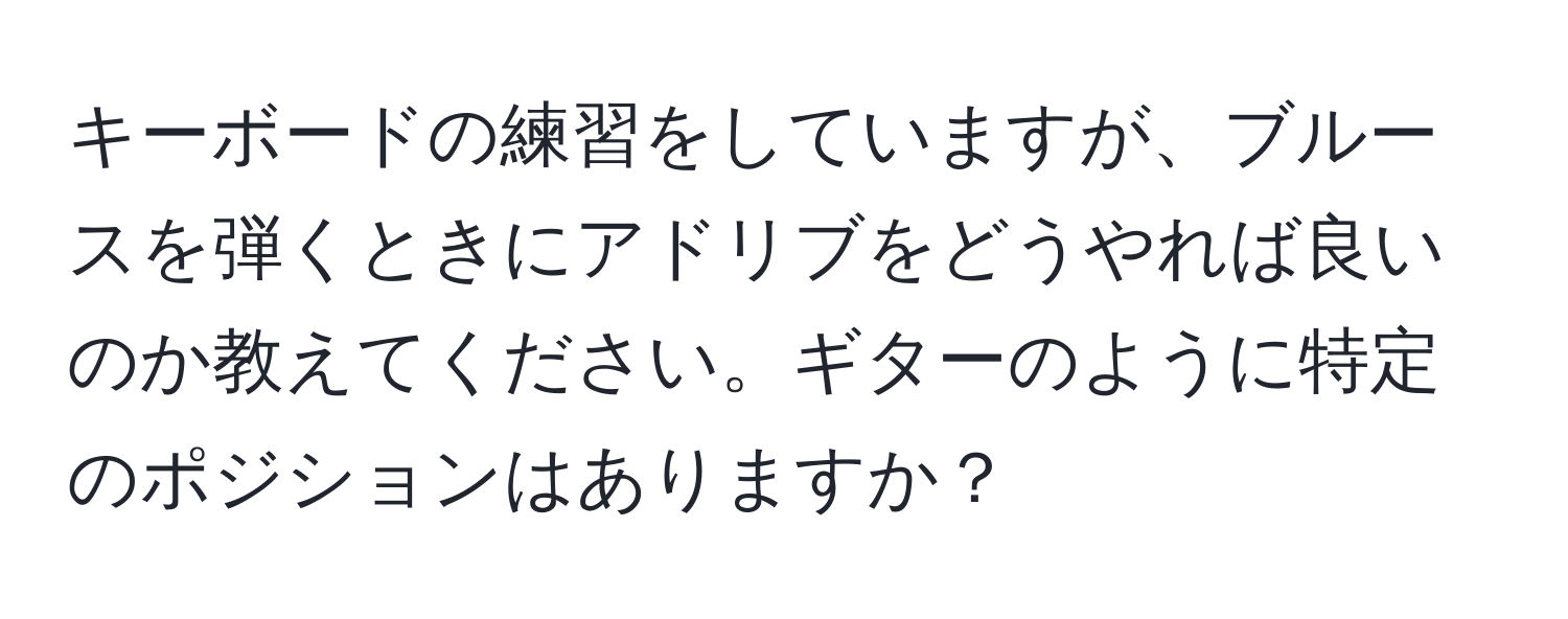 キーボードの練習をしていますが、ブルースを弾くときにアドリブをどうやれば良いのか教えてください。ギターのように特定のポジションはありますか？