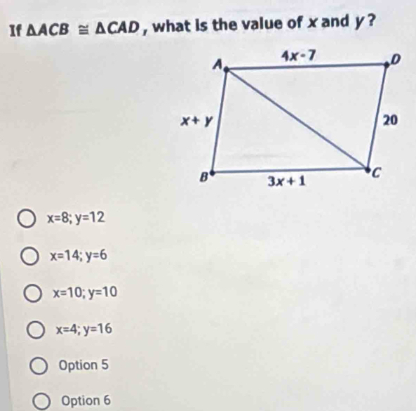 If △ ACB≌ △ CAD , what is the value of x and y ?
x=8;y=12
x=14;y=6
x=10;y=10
x=4;y=16
Option 5
Option 6