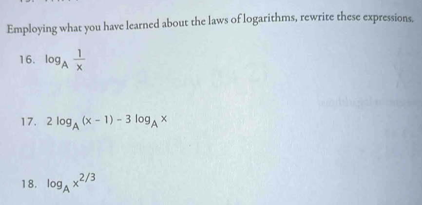 Employing what you have learned about the laws of logarithms, rewrite these expressions. 
16. log _A 1/x 
17. 2log _A(x-1)-3log _Ax
18. log _Ax^(2/3)