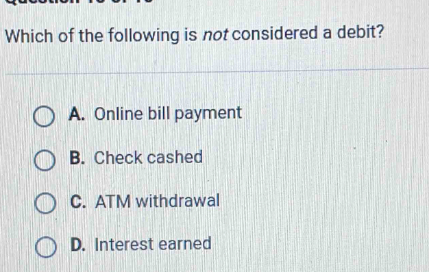 Which of the following is not considered a debit?
A. Online bill payment
B. Check cashed
C. ATM withdrawal
D. Interest earned