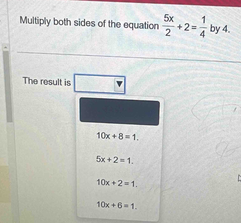 Multiply both sides of the equation  5x/2 +2= 1/4  by 4.
The result is
10x+8=1.
5x+2=1.
10x+2=1.
10x+6=1.