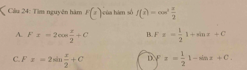 Tìm nguyên hàm F(x) của hàm số f(x)=cos^2 x/2 
A. Fx=2cos  x/2 +C Fx= 1/2 1+sin x+C
B.
C. _i' x=2sin  x/2 +C Fx= 1/2 1-sin x+C. 
D.