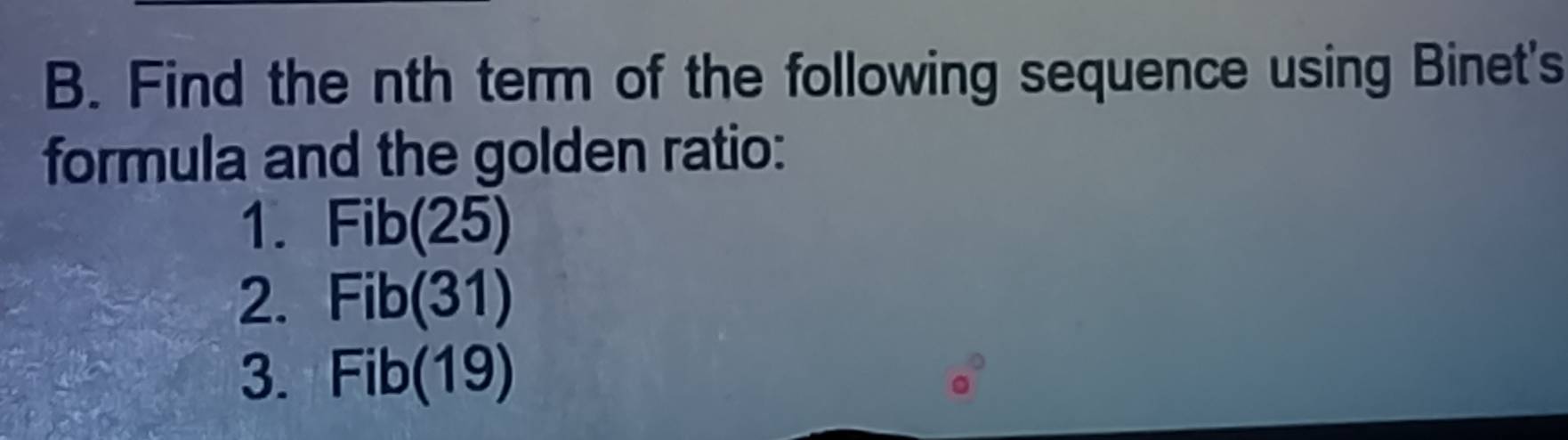 Find the nth term of the following sequence using Binet's 
formula and the golden ratio: 
1. Fib(25)
2. Fib(31)
3. Fib(19)