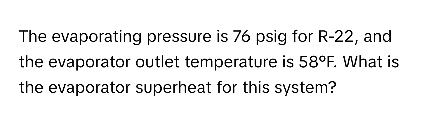 The evaporating pressure is 76 psig for R-22, and the evaporator outlet temperature is 58°F. What is the evaporator superheat for this system?