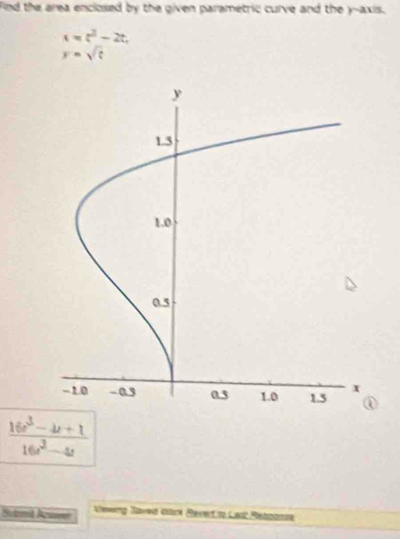 Find the area enclosed by the given parametric curve and the y-axis.
x=t^2-2t,
y=sqrt(t)
 (16e^3-4t+1)/16e^2-4t 
Suamd Aeuves Kewng Saved Würk Severt i Las Rebnans