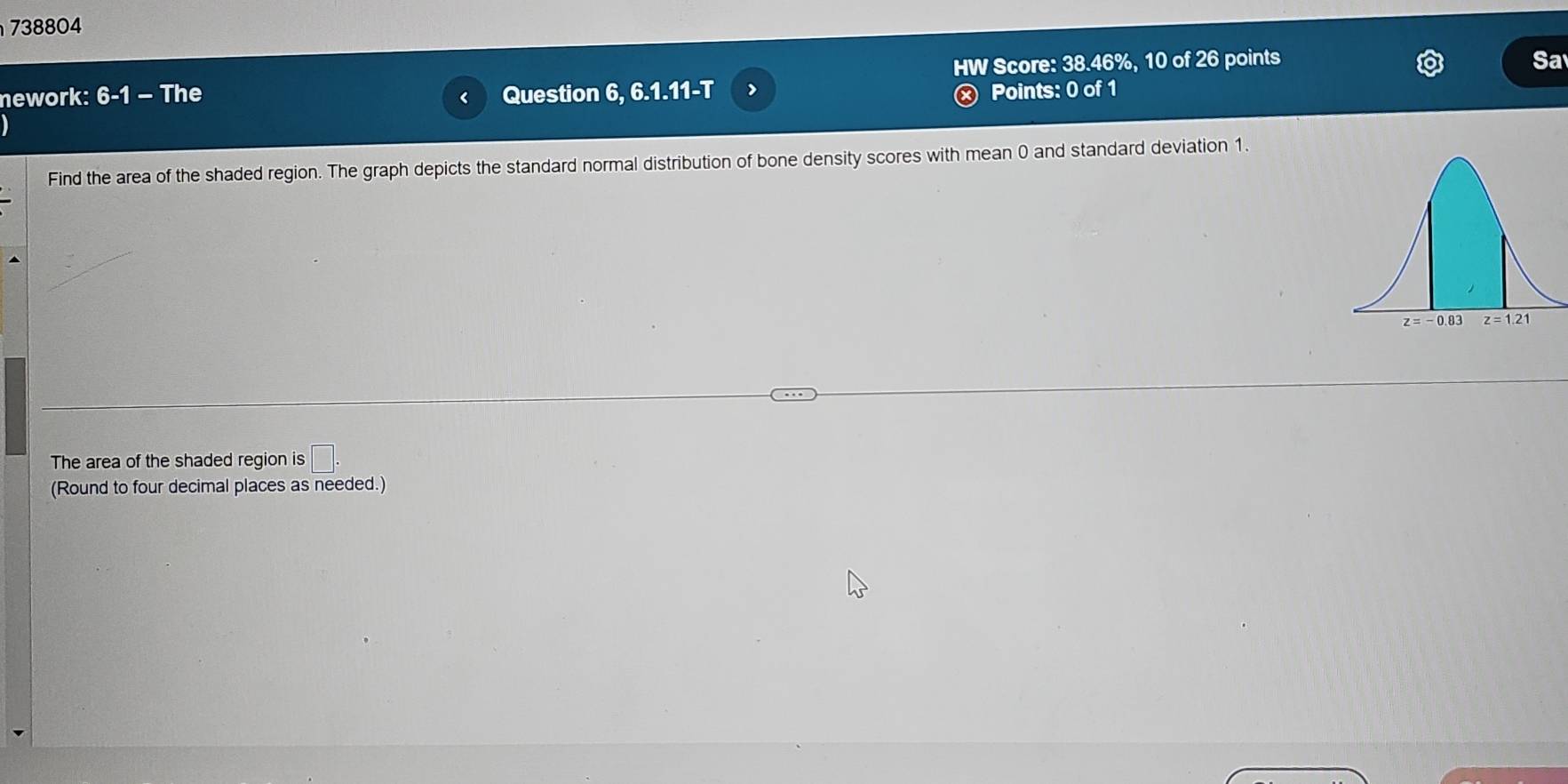 738804
HW Score: 38.46%, 10 of 26 points Sa
nework: 6-1 - The Question 6, 6.1.11-T > Points: 0 of 1
Find the area of the shaded region. The graph depicts the standard normal distribution of bone density scores with mean 0 and standard deviation 1.
The area of the shaded region is □ .
(Round to four decimal places as needed.)