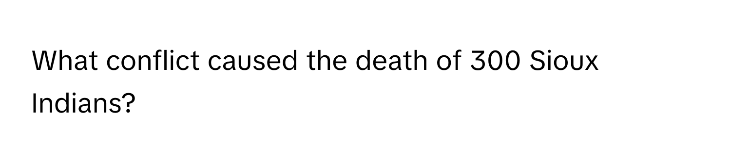 What conflict caused the death of 300 Sioux Indians?