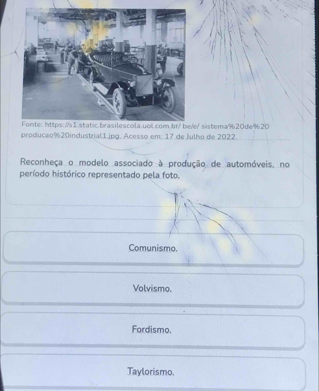 sistema%20de%20
producao%20industrial1.jpg. Acesso em: 17 de Julho de 2022.
Reconheça o modelo associado à produção de automóveis, no
período histórico representado pela foto.
Comunismo.
Volvismo.
Fordismo.
Taylorismo.