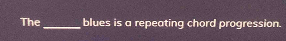 The_ blues is a repeating chord progression.