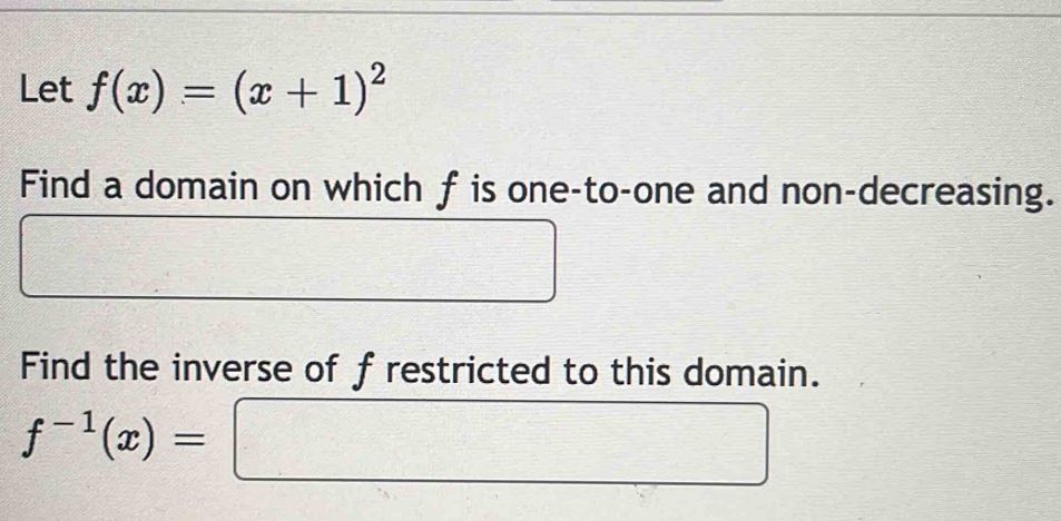 Let f(x)=(x+1)^2
Find a domain on which f is one-to-one and non-decreasing. 
Find the inverse of f restricted to this domain.
f^(-1)(x)=□