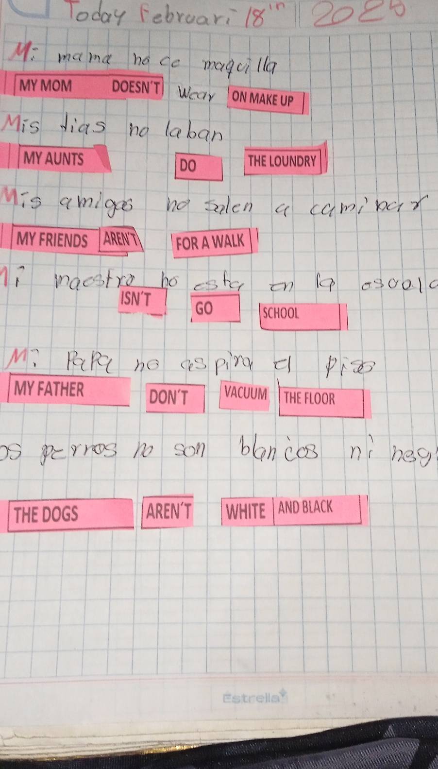 MY MOM DOESN´T Weay On mAKe Uẹ 
MY AUNTS THE LOUNDRY 
DO 
MY FRIENDS Arent FOR A WALK 
ISN'T GO SCHOOL 
MY FATHER VACUUM THE FLOOR 
DON'T 
THE DOGS AREN´T WHITE | AND BLACK 
Estrellay