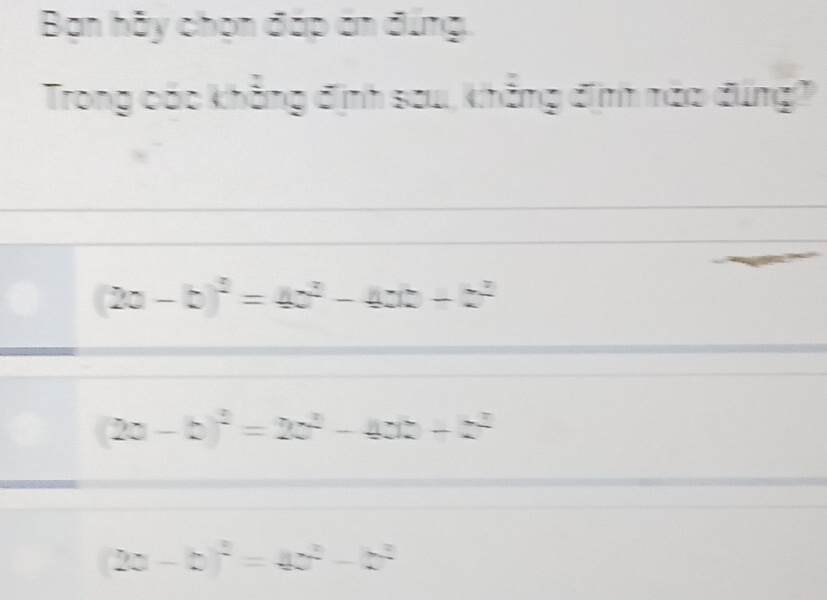 Bạn hãy chọn đáp án đúng.
Trong các khẳng định sau, khẳng định nào đúng?
(2a-bend(pmatrix)^2=4c^2-4ac-c^2
(2a-b)^2=2a^2-4ab-c^2
(20-b)^2=4c^2-c^2