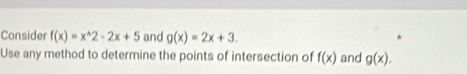 Consider f(x)=x^(wedge)2-2x+5 and g(x)=2x+3. 
Use any method to determine the points of intersection of f(x) and g(x).