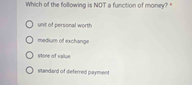 Which of the following is NOT a function of money? *
unit of personal worth
medium of exchange
store of value
standard of deferred payment