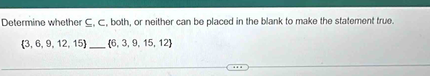 Determine whether C, ⊂, both, or neither can be placed in the blank to make the statement true.
 3,6,9,12,15 _  6,3,9,15,12
