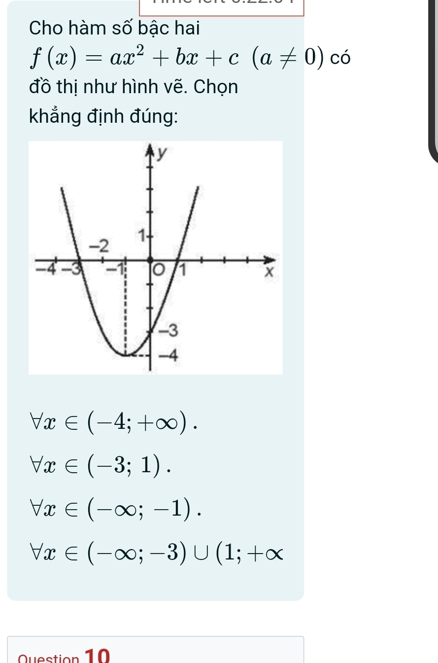 Cho hàm số bậc hai
f(x)=ax^2+bx+c(a!= 0) _( có
đồ thị như hình vẽ. Chọn
khẳng định đúng:
forall x∈ (-4;+∈fty ).
forall x∈ (-3;1).
forall x∈ (-∈fty ;-1).
forall x∈ (-∈fty ;-3)∪ (1;+∈fty
Question 10