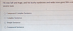 He was tall and huge, and his bushy eyebrows and wide nose gave him a v
severe look.
Compound-Complex Santanca
Complex Sentence
Simple Sentence
Compound Sentence