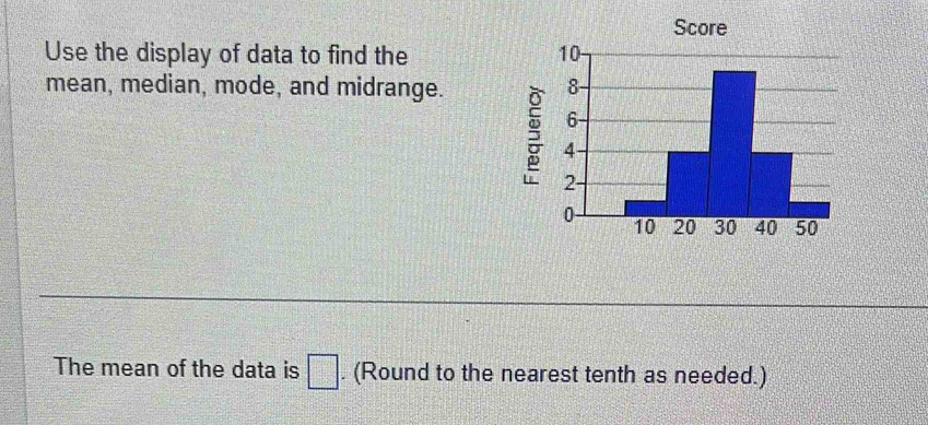 Score 
Use the display of data to find the 
mean, median, mode, and midrange. 
3 
The mean of the data is □. (Round to the nearest tenth as needed.)