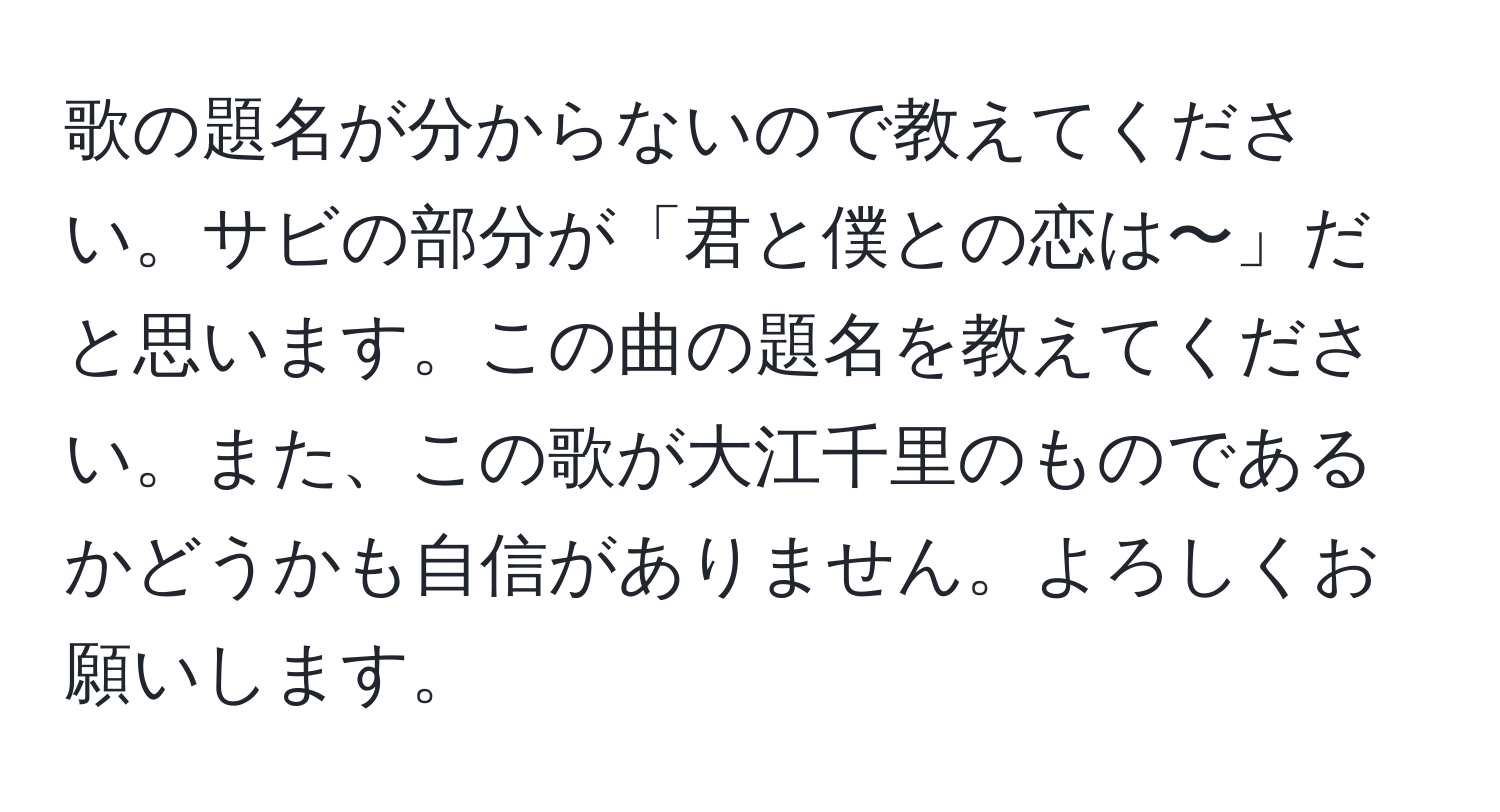 歌の題名が分からないので教えてください。サビの部分が「君と僕との恋は〜」だと思います。この曲の題名を教えてください。また、この歌が大江千里のものであるかどうかも自信がありません。よろしくお願いします。