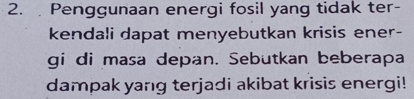 Penggunaan energi fosil yang tidak ter- 
kendali dapat menyebutkan krisis ener- 
gi di masa depan. Sebutkan beberapa 
dampak yang terjadi akibat krisis energi!