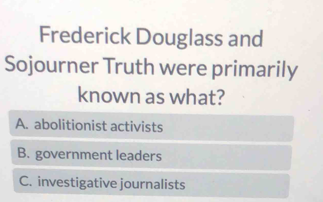 Frederick Douglass and
Sojourner Truth were primarily
known as what?
A. abolitionist activists
B. government leaders
C. investigative journalists