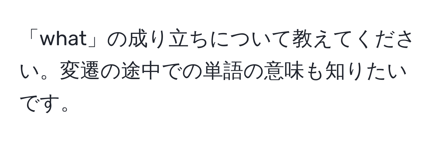 「what」の成り立ちについて教えてください。変遷の途中での単語の意味も知りたいです。