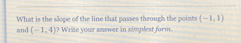 What is the slope of the line that passes through the points (-1,1)
and (-1,4) ? Write your answer in simplest form.