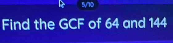 5/10 
Find the GCF of 64 and 144