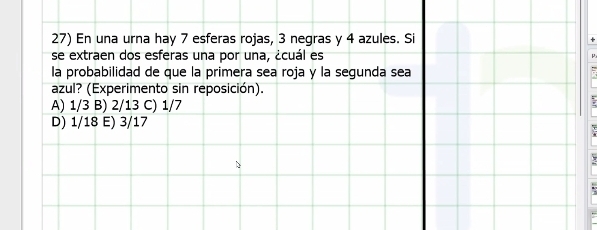 En una urna hay 7 esferas rojas, 3 negras y 4 azules. Si
se extraen dos esferas una por una, ¿cuál es
la probabilidad de que la primera sea roja y la segunda sea
azul? (Experimento sin reposición).
A) 1/3 B) 2/13 C) 1/7
D) 1/18 E) 3/17