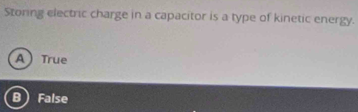 Storing electric charge in a capacitor is a type of kinetic energy.
ATrue
B False