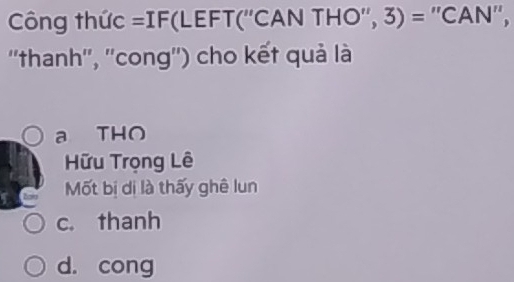 Công thức =IF(LEFT(''CAN THO'', 3) = ''CAN'',
''thanh'', ''cong'') cho kết quả là
a THO
Hữu Trọng Lê
a Mốt bị dị là thấy ghê lun
c. thanh
d. cong