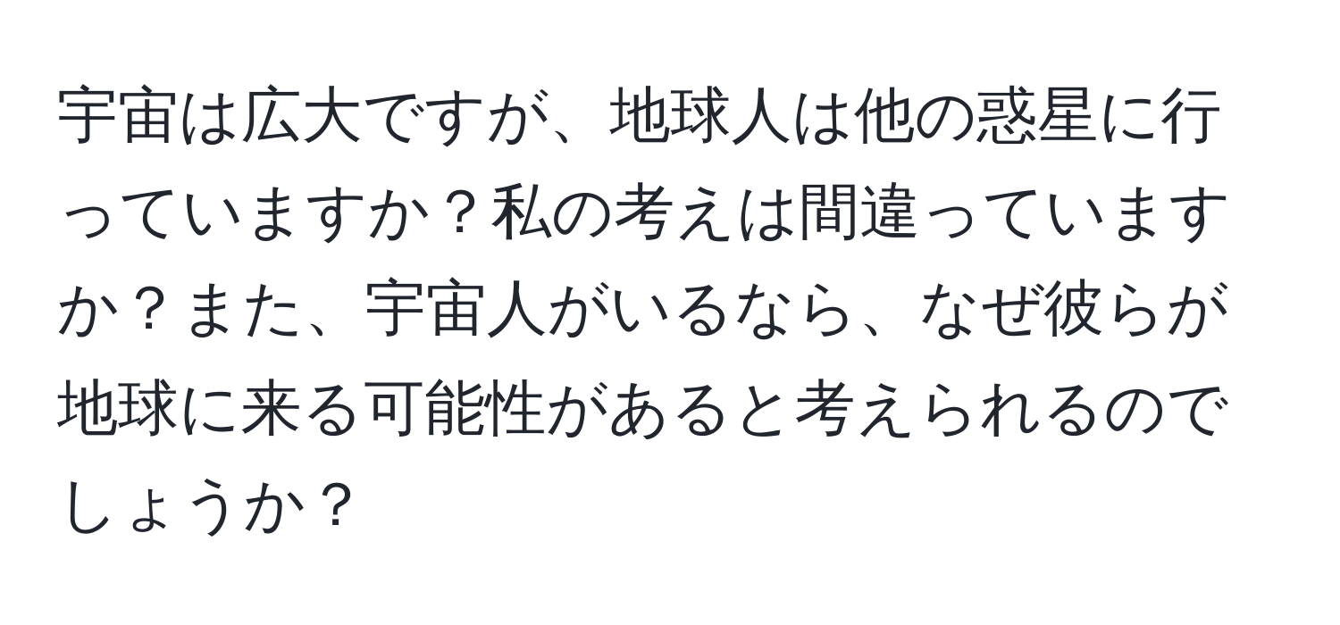 宇宙は広大ですが、地球人は他の惑星に行っていますか？私の考えは間違っていますか？また、宇宙人がいるなら、なぜ彼らが地球に来る可能性があると考えられるのでしょうか？