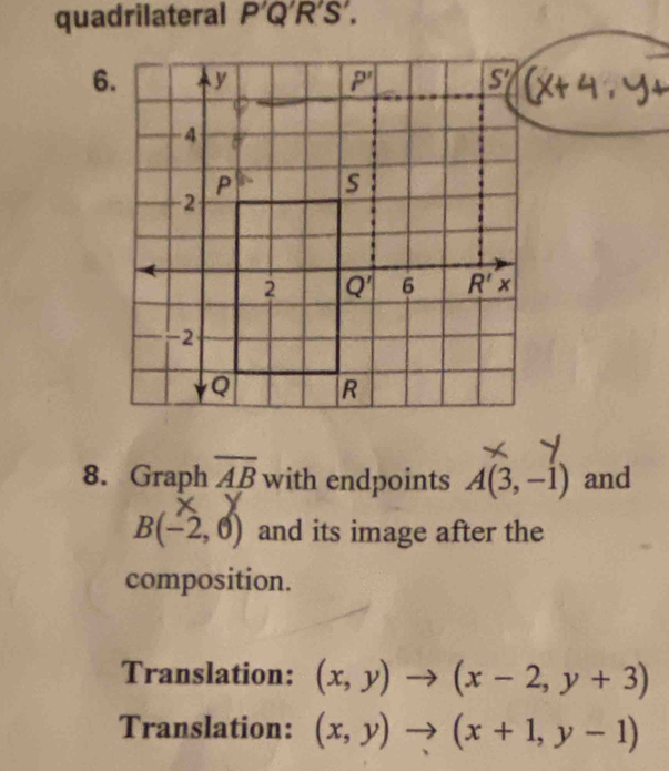 quadrilateral / P'Q'R'S'.
6.
8. Graph overline AB with endpoints A(3,-1) and
B(-2,0) and its image after the
composition.
Translation: (x,y)to (x-2,y+3)
Translation: (x,y)to (x+1,y-1)