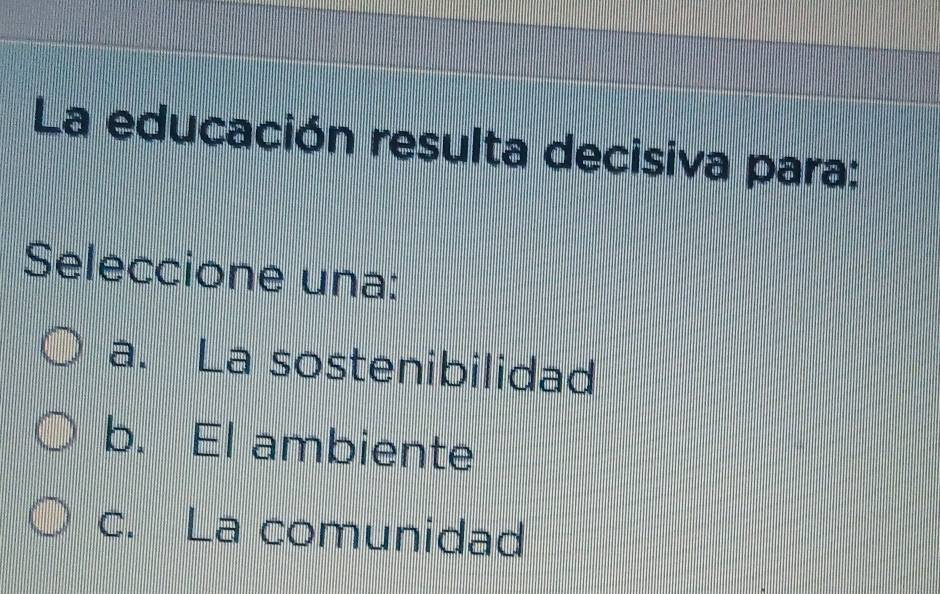 La educación resulta decisiva para:
Seleccione una:
a. La sostenibilidad
b. El ambiente
c. La comunidad