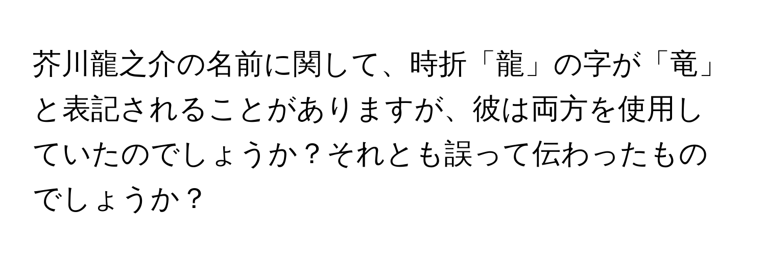 芥川龍之介の名前に関して、時折「龍」の字が「竜」と表記されることがありますが、彼は両方を使用していたのでしょうか？それとも誤って伝わったものでしょうか？