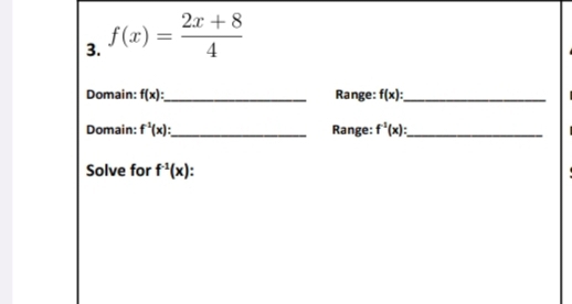 f(x)= (2x+8)/4 
Domain: f(x) : _Range: f(x) : _ 
Domain: f^1(x) : _ Range: f^1(x) : _ 
Solve for f^(-1)(x)