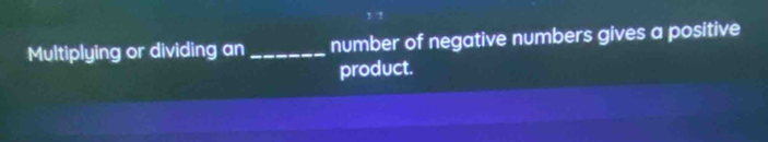 Multiplying or dividing an _number of negative numbers gives a positive 
product.