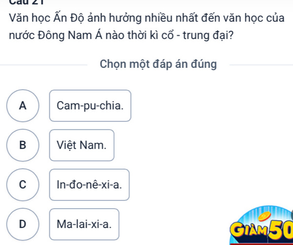 Văn học Ấn Độ ảnh hưởng nhiều nhất đến văn học của
nước Đông Nam Á nào thời kì cổ - trung đại?
Chọn một đáp án đúng
A Cam-pu-chia.
B Việt Nam.
C In-đo-nê-xi-a.
D Ma-lai-xi-a. GIAM50