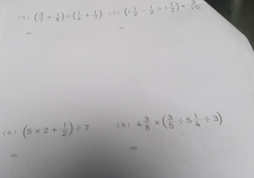 (5) ( 3/7 + 1/8 )/ ( 1/4 + 1/7 ) (7) (1 1/2 - 1/2 / 1 1/2 )*  3/10 
= 
= 
(6) (5* 2+ 1/2 )/ 7 (8) 4 3/8 * ( 3/5 / 5 1/4 / 3)
= 
=