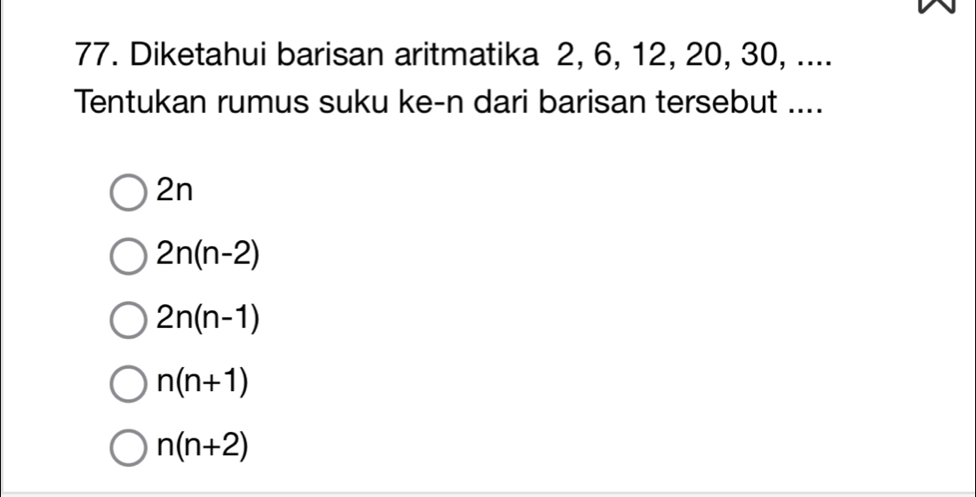 Diketahui barisan aritmatika 2, 6, 12, 20, 30, ....
Tentukan rumus suku ke-n dari barisan tersebut ....
2n
2n(n-2)
2n(n-1)
n(n+1)
n(n+2)