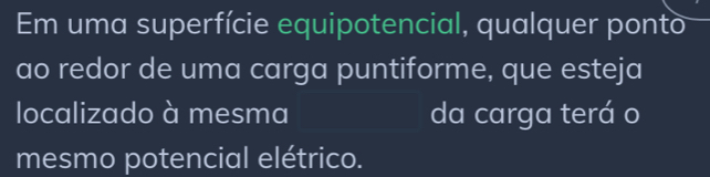 Em uma superfície equipotencial, qualquer ponto 
ao redor de uma carga puntiforme, que esteja 
localizado à mesma da carga terá o 
mesmo potencial elétrico.