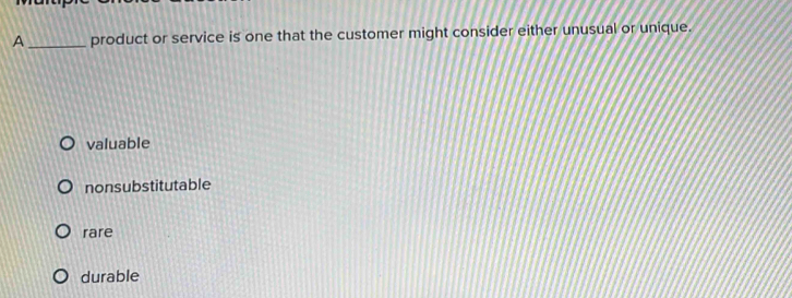 A_ product or service is one that the customer might consider either unusual or unique.
valuable
nonsubstitutable
rare
durable