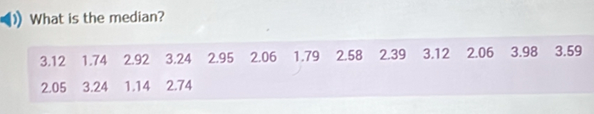 What is the median?
3.12 1.74 2.92 3.24 2.95 2.06 1.79 2.58 2.39 3.12 2.06 3.98 3.59
2.05 3.24 1.14 2.74