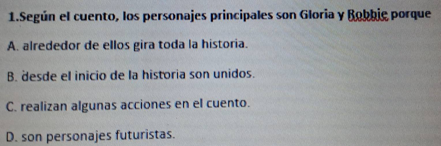 Según el cuento, los personajes principales son Gloria y Bobbie porque
A. alrededor de ellos gira toda la historia.
B. desde el inicio de la historia son unidos.
C. realizan algunas acciones en el cuento.
D. son personajes futuristas.