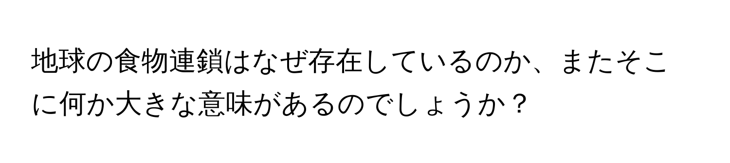 地球の食物連鎖はなぜ存在しているのか、またそこに何か大きな意味があるのでしょうか？