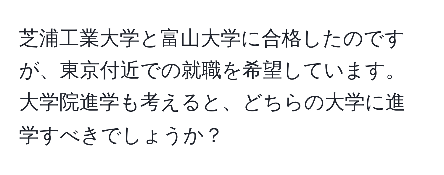 芝浦工業大学と富山大学に合格したのですが、東京付近での就職を希望しています。大学院進学も考えると、どちらの大学に進学すべきでしょうか？