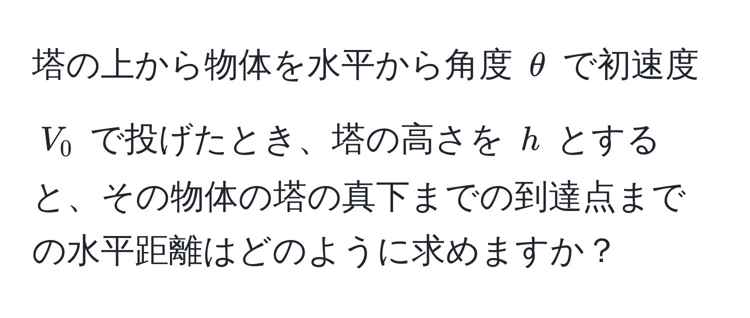 塔の上から物体を水平から角度 $θ$ で初速度 $V_0$ で投げたとき、塔の高さを $h$ とすると、その物体の塔の真下までの到達点までの水平距離はどのように求めますか？